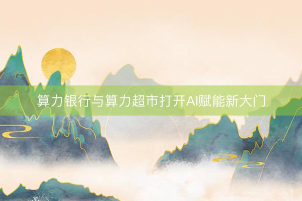 算力银行与算力超市打开AI赋能新大门