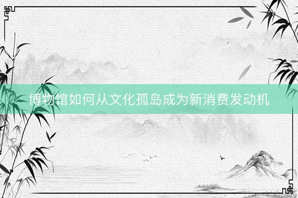 博物馆如何从文化孤岛成为新消费发动机