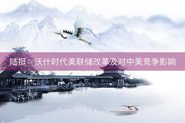 陆挺：沃什时代美联储改革及对中美竞争影响