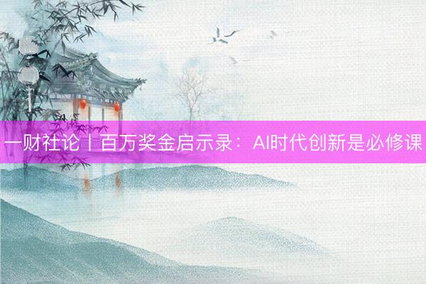 一财社论丨百万奖金启示录：AI时代创新是必修课