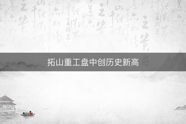 拓山重工盘中创历史新高