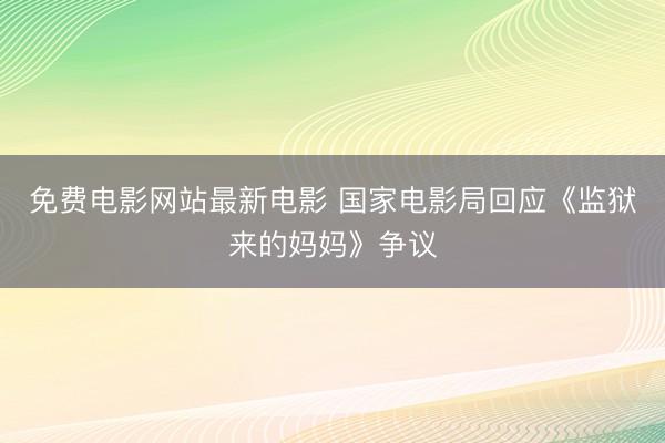 免费电影网站最新电影 国家电影局回应《监狱来的妈妈》争议