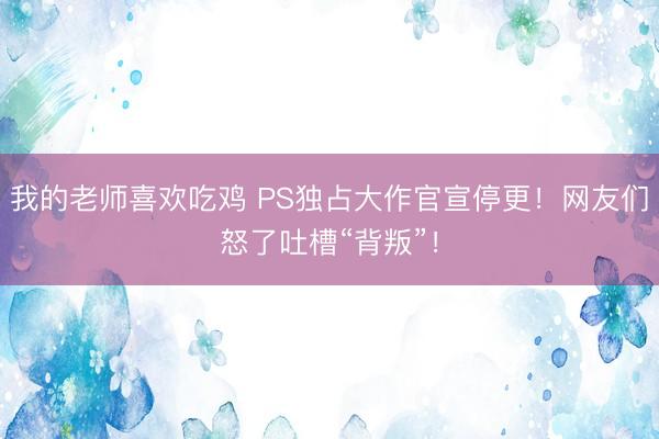 我的老师喜欢吃鸡 PS独占大作官宣停更！网友们怒了吐槽“背叛”！