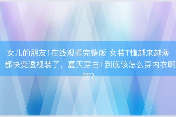 女儿的朋友1在线观看完整版 女装T恤越来越薄，都快变透视装了，夏天穿白T到底该怎么穿内衣啊?