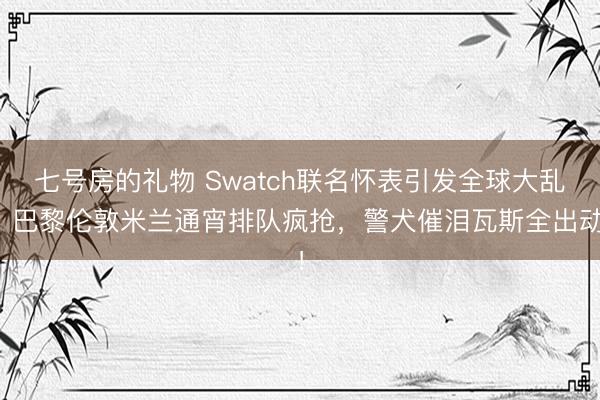 七号房的礼物 Swatch联名怀表引发全球大乱?巴黎伦敦米兰通宵排队疯抢,警犬催泪瓦斯全出动!