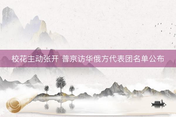校花主动张开 普京访华俄方代表团名单公布