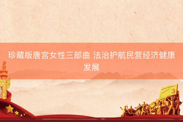 珍藏版唐宫女性三部曲 法治护航民营经济健康发展