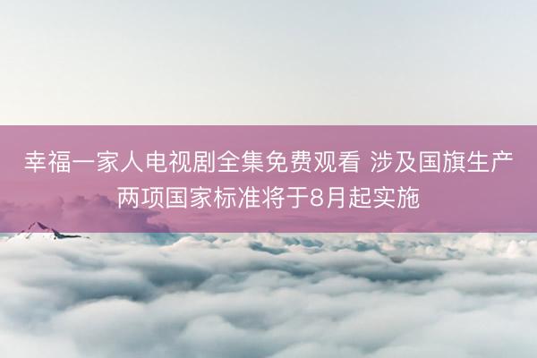 幸福一家人电视剧全集免费观看 涉及国旗生产两项国家标准将于8月起实施