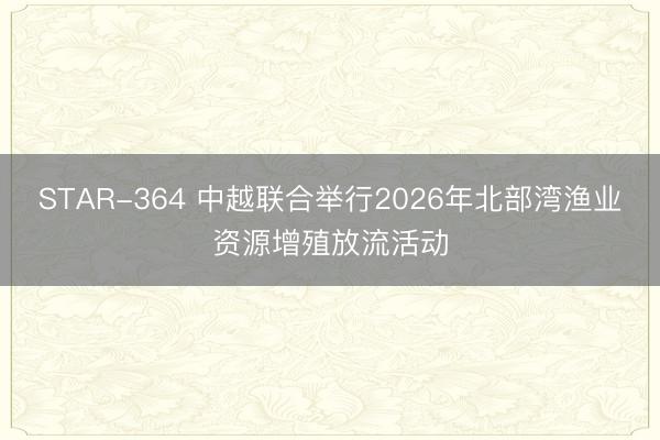 STAR-364 中越联合举行2026年北部湾渔业资源增殖放流活动