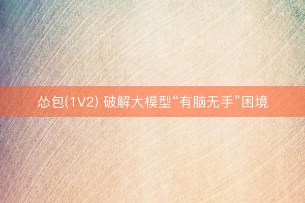 怂包(1V2) 破解大模型“有脑无手”困境