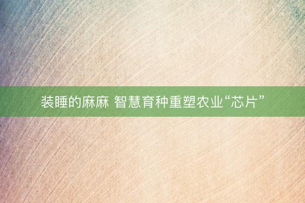 装睡的麻麻 智慧育种重塑农业“芯片”