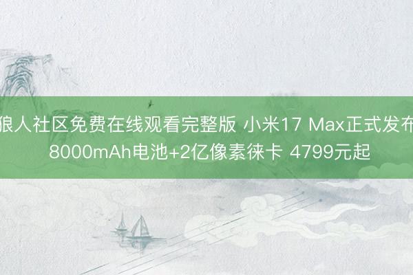 狼人社区免费在线观看完整版 小米17 Max正式发布 8000mAh电池+2亿像素徕卡 4799元起