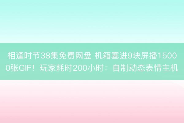 相逢时节38集免费网盘 机箱塞进9块屏播15000张GIF！玩家耗时200小时：自制动态表情主机