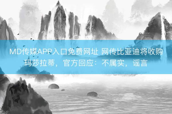 MD传媒APP入口免费网址 网传比亚迪将收购玛莎拉蒂，官方回应：不属实，谣言