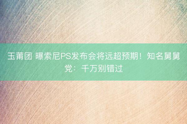 玉莆团 曝索尼PS发布会将远超预期！知名舅舅党：千万别错过