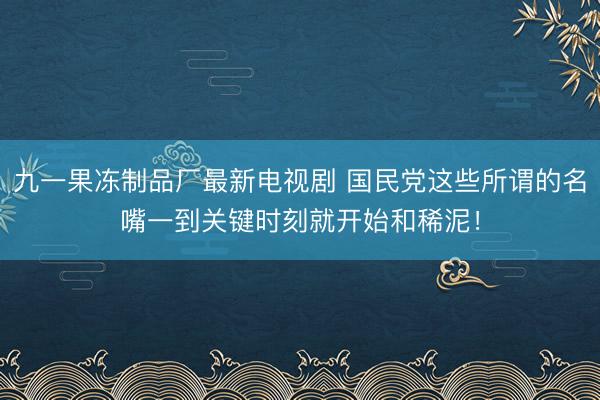 九一果冻制品厂最新电视剧 国民党这些所谓的名嘴一到关键时刻就开始和稀泥！
