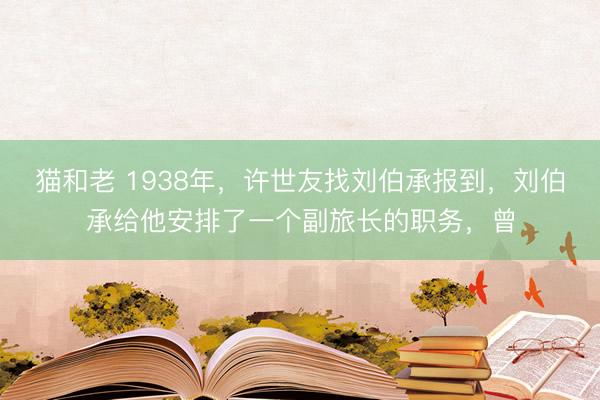 猫和老 1938年，许世友找刘伯承报到，刘伯承给他安排了一个副旅长的职务，曾