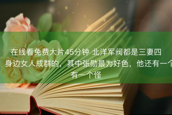 在线看免费大片45分钟 北洋军阀都是三妻四妾，身边女人成群的，其中张勋最为好色，他还有一个怪