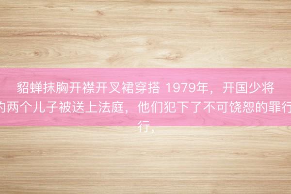 貂蝉抹胸开襟开叉裙穿搭 1979年，开国少将的两个儿子被送上法庭，他们犯下了不可饶恕的罪行，