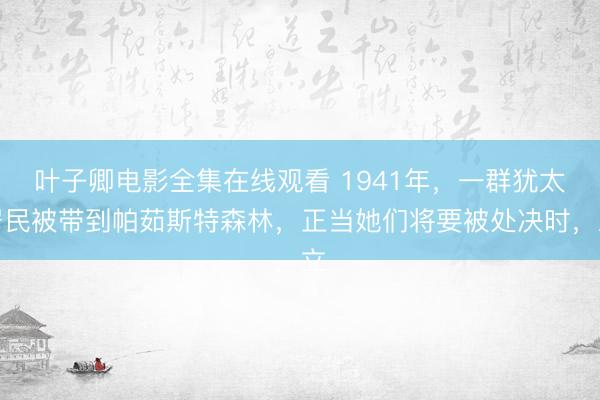 叶子卿电影全集在线观看 1941年,一群犹太居民被带到帕茹斯特森林,正当她们将要被处决时,立