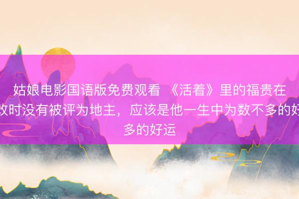 姑娘电影国语版免费观看 《活着》里的福贵在土改时没有被评为地主，应该是他一生中为数不多的好运