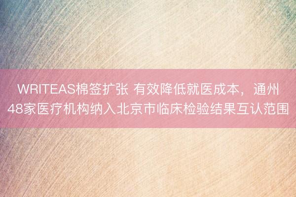 WRITEAS棉签扩张 有效降低就医成本,通州48家医疗机构纳入北京市临床检验结果互认范围
