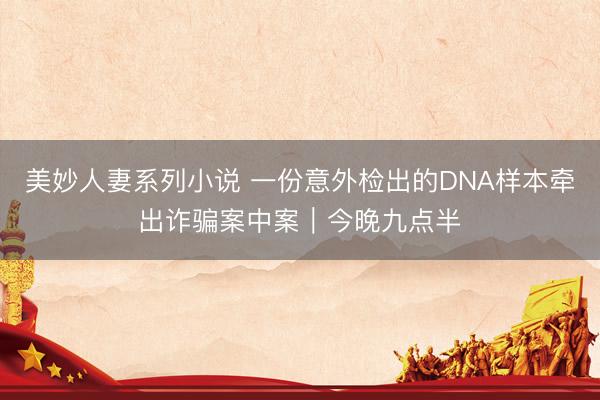 美妙人妻系列小说 一份意外检出的DNA样本牵出诈骗案中案｜今晚九点半