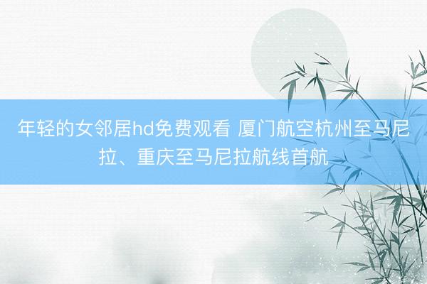 年轻的女邻居hd免费观看 厦门航空杭州至马尼拉、重庆至马尼拉航线首航