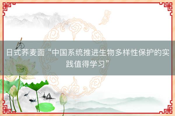 日式荞麦面 “中国系统推进生物多样性保护的实践值得学习”