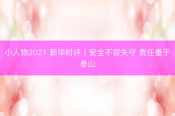 小人物2021 新华时评|安全不容失守 责任重于泰山