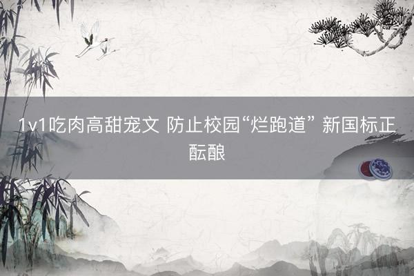1v1吃肉高甜宠文 防止校园“烂跑道” 新国标正酝酿