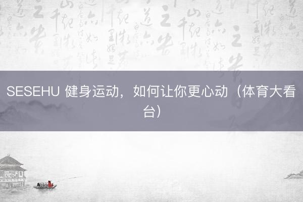 SESEHU 健身运动，如何让你更心动（体育大看台）
