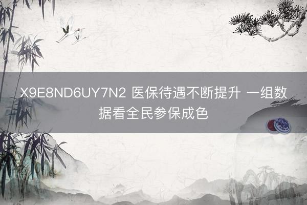 X9E8ND6UY7N2 医保待遇不断提升 一组数据看全民参保成色