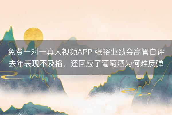 免费一对一真人视频APP 张裕业绩会高管自评去年表现不及格,还回应了葡萄酒为何难反弹