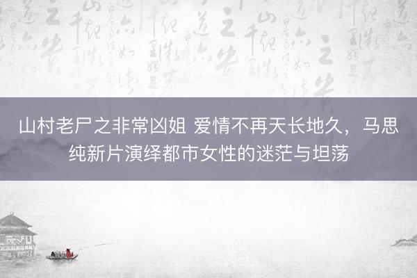 山村老尸之非常凶姐 爱情不再天长地久，马思纯新片演绎都市女性的迷茫与坦荡