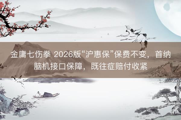 金庸七伤拳 2026版“沪惠保”保费不变，首纳脑机接口保障，既往症赔付收紧