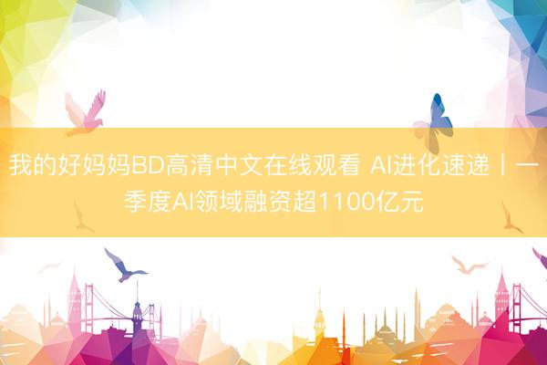 我的好妈妈BD高清中文在线观看 AI进化速递丨一季度AI领域融资超1100亿元