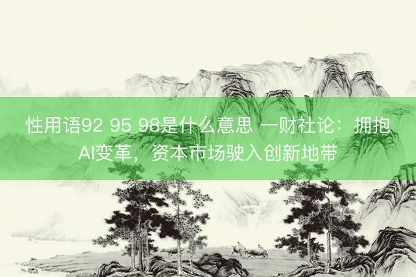 性用语92 95 98是什么意思 一财社论：拥抱AI变革，资本市场驶入创新地带