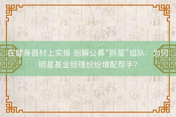 在健身器材上实操 剖解公募“拆星”组队：为何明星基金经理纷纷增配帮手？