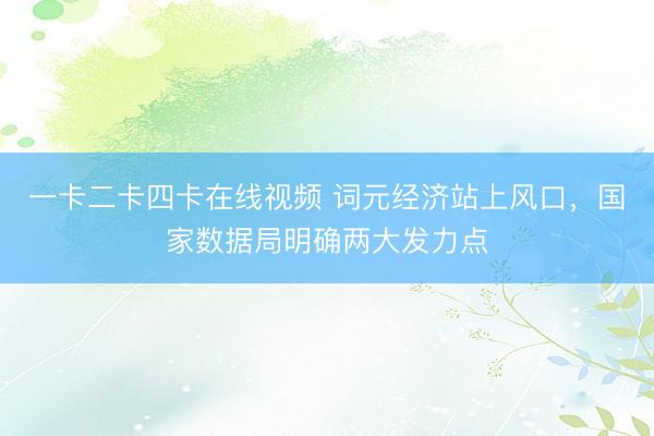 一卡二卡四卡在线视频 词元经济站上风口，国家数据局明确两大发力点
