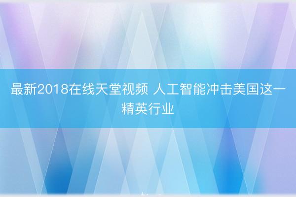 最新2018在线天堂视频 人工智能冲击美国这一精英行业