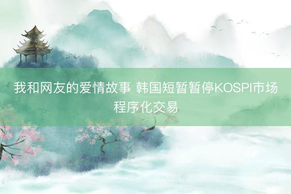 我和网友的爱情故事 韩国短暂暂停KOSPI市场程序化交易