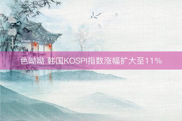 色呦呦 韩国KOSPI指数涨幅扩大至11%
