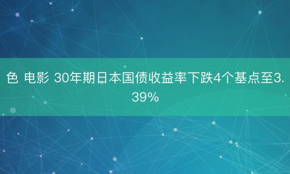 色 电影 30年期日本国债收益率下跌4个基点至3.39%