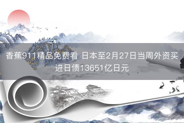 香蕉911精品免费看 日本至2月27日当周外资买进日债13651亿日元