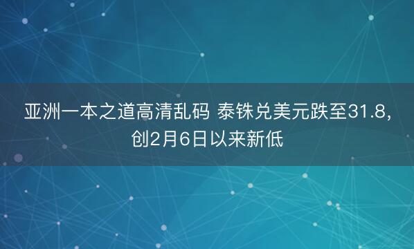 亚洲一本之道高清乱码 泰铢兑美元跌至31.8，创2月6日以来新低