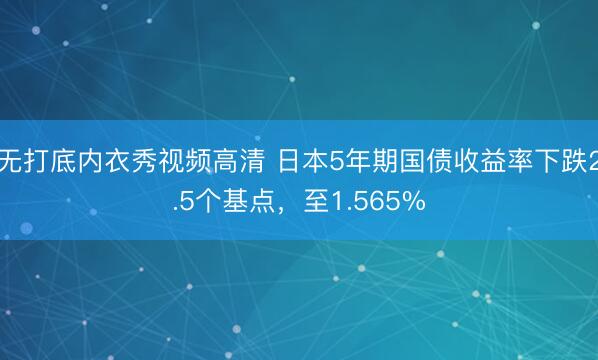 无打底内衣秀视频高清 日本5年期国债收益率下跌2.5个基点，至1.565%