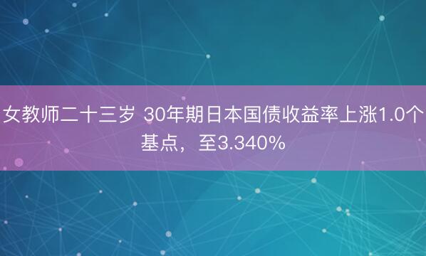 女教师二十三岁 30年期日本国债收益率上涨1.0个基点，至3.340%