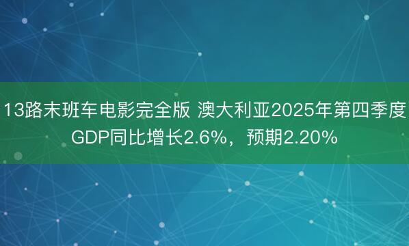13路末班车电影完全版 澳大利亚2025年第四季度GDP同比增长2.6%，预期2.20%