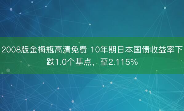 2008版金梅瓶高清免费 10年期日本国债收益率下跌1.0个基点，至2.115%